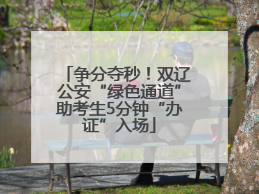 争分夺秒！双辽公安“绿色通道”助考生5分钟“办证”入场