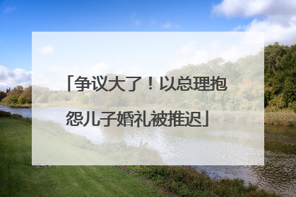 争议大了！以总理抱怨儿子婚礼被推迟
