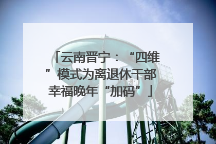 云南晋宁：“四维”模式为离退休干部幸福晚年“加码”