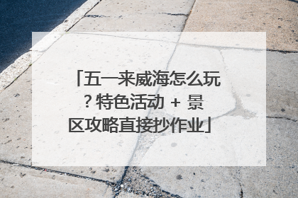 五一来威海怎么玩？特色活动 + 景区攻略直接抄作业
