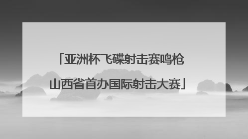 亚洲杯飞碟射击赛鸣枪 山西省首办国际射击大赛