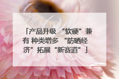 产品升级 “软硬”兼有 种类增多 “防晒经济”拓展“新赛道”