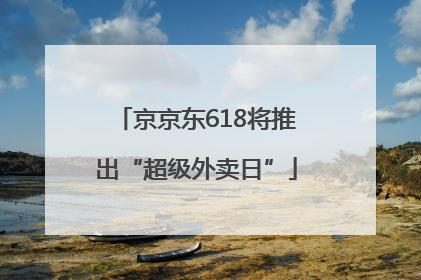京京东618将推出“超级外卖日”