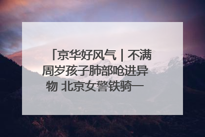京华好风气｜不满周岁孩子肺部呛进异物 北京女警铁骑一路警灯护送