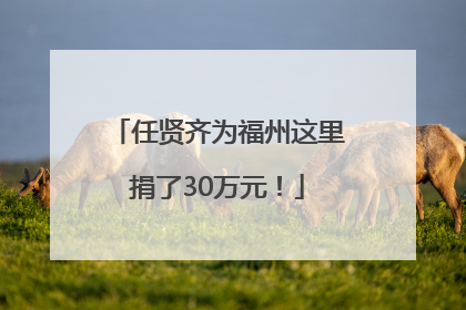 任贤齐为福州这里捐了30万元！