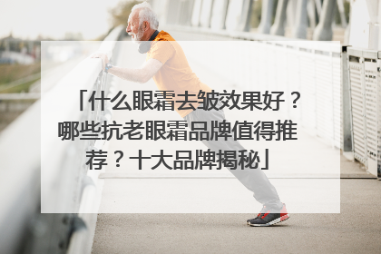 什么眼霜去皱效果好？哪些抗老眼霜品牌值得推荐？十大品牌揭秘