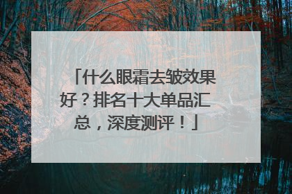 什么眼霜去皱效果好？排名十大单品汇总，深度测评！