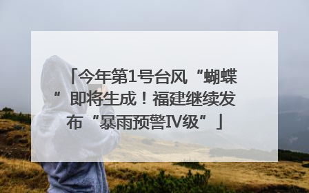 今年第1号台风“蝴蝶”即将生成！福建继续发布“暴雨预警Ⅳ级”