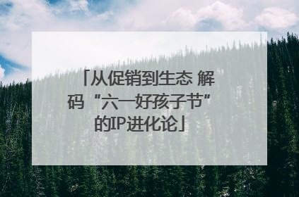 从促销到生态 解码“六一好孩子节”的IP进化论