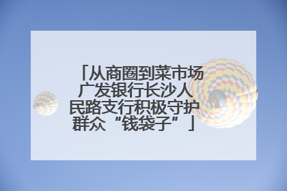 从商圈到菜市场 广发银行长沙人民路支行积极守护群众“钱袋子”