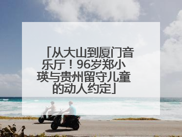 从大山到厦门音乐厅！96岁郑小瑛与贵州留守儿童的动人约定