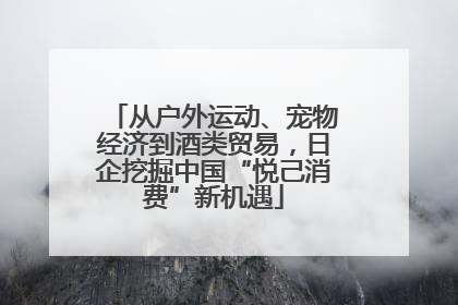 从户外运动、宠物经济到酒类贸易，日企挖掘中国“悦己消费”新机遇