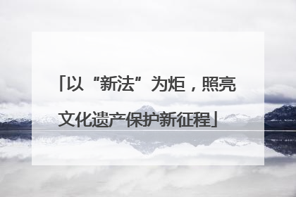 以“新法”为炬，照亮文化遗产保护新征程