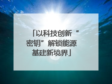 以科技创新“密钥”解锁能源基建新境界
