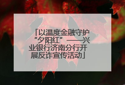 以温度金融守护“夕阳红”——兴业银行济南分行开展反诈宣传活动
