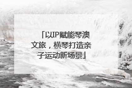 以IP赋能琴澳文旅，横琴打造亲子运动新场景