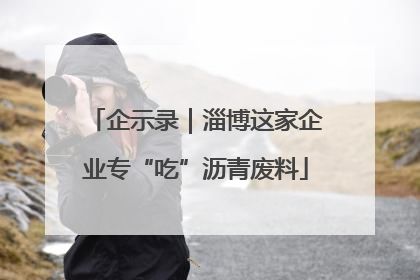 企示录｜淄博这家企业专“吃”沥青废料