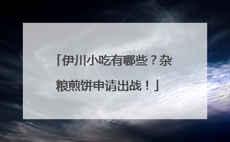 伊川小吃有哪些？杂粮煎饼申请出战！