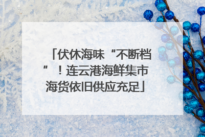 伏休海味“不断档”！连云港海鲜集市海货依旧供应充足