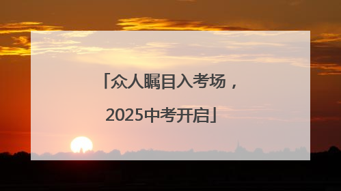 众人瞩目入考场，2025中考开启