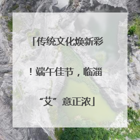 传统文化焕新彩！端午佳节，临淄 “艾”意正浓