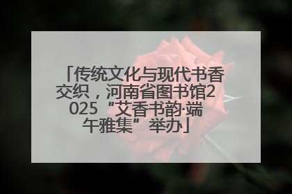 传统文化与现代书香交织，河南省图书馆2025“艾香书韵·端午雅集”举办