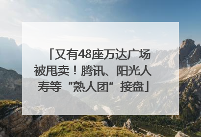 又有48座万达广场被甩卖！腾讯、阳光人寿等“熟人团”接盘