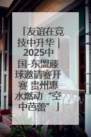 友谊在竞技中升华｜2025中国-东盟藤球邀请赛开赛 贵州惠水燃动“空中芭蕾”