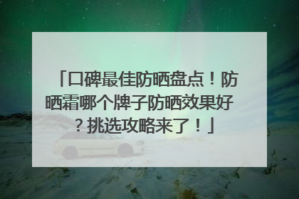 口碑最佳防晒盘点！防晒霜哪个牌子防晒效果好？挑选攻略来了！