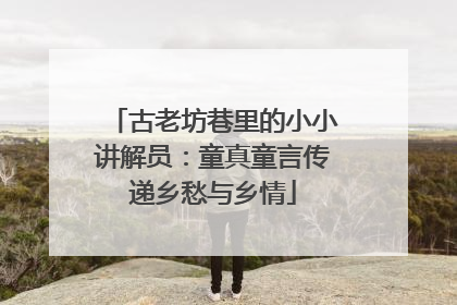 古老坊巷里的小小讲解员：童真童言传递乡愁与乡情