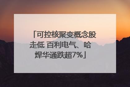 可控核聚变概念股走低 百利电气、哈焊华通跌超7%