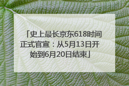 史上最长京东618时间正式官宣：从5月13日开始到6月20日结束