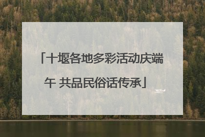 十堰各地多彩活动庆端午 共品民俗话传承