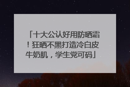 十大公认好用防晒霜！狂晒不黑打造冷白皮牛奶肌，学生党可码