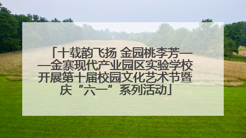 十载韵飞扬 金园桃李芳——金寨现代产业园区实验学校开展第十届校园文化艺术节暨庆“六一”系列活动