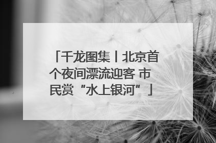 千龙图集丨北京首个夜间漂流迎客 市民赏“水上银河”