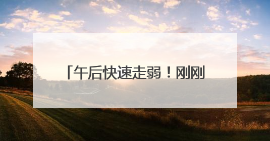 午后快速走弱！刚刚，A股发生了什么？