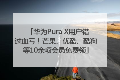 华为Pura X用户错过血亏！芒果、优酷、酷狗等10余项会员免费领