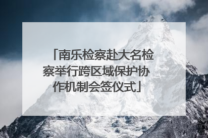 南乐检察赴大名检察举行跨区域保护协作机制会签仪式
