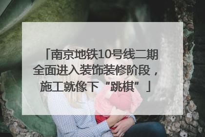 南京地铁10号线二期全面进入装饰装修阶段，施工就像下“跳棋”