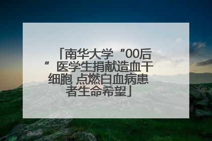 南华大学“00后”医学生捐献造血干细胞 点燃白血病患者生命希望