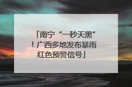 南宁“一秒天黑”！广西多地发布暴雨红色预警信号
