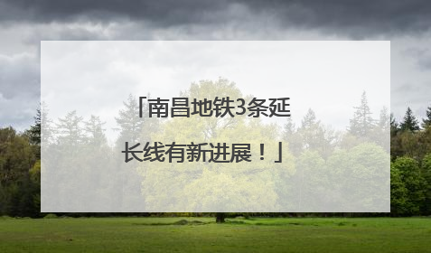 南昌地铁3条延长线有新进展！