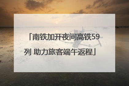 南铁加开夜间高铁59列 助力旅客端午返程