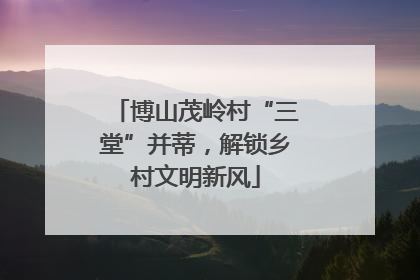 博山茂岭村“三堂”并蒂，解锁乡村文明新风