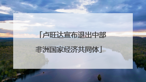 卢旺达宣布退出中部非洲国家经济共同体