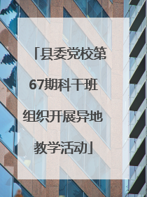 县委党校第67期科干班组织开展异地教学活动