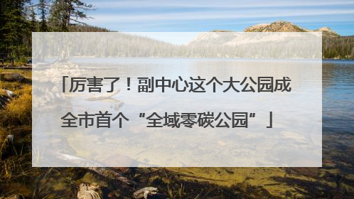 厉害了！副中心这个大公园成全市首个“全域零碳公园”