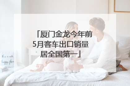 厦门金龙今年前5月客车出口销量居全国第一