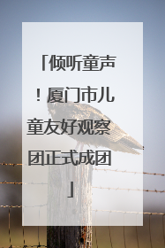 倾听童声！厦门市儿童友好观察团正式成团